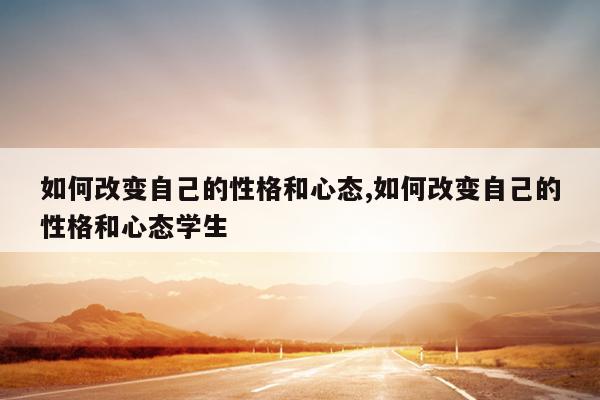 如何改变自己的性格和心态,如何改变自己的性格和心态学生