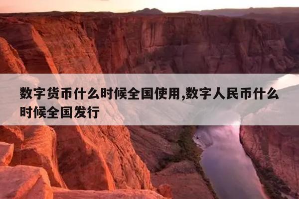 数字货币什么时候全国使用,数字人民币什么时候全国发行