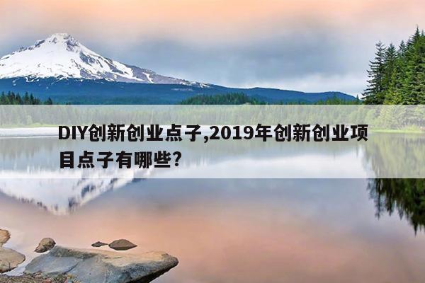 DIY创新创业点子,2019年创新创业项目点子有哪些?