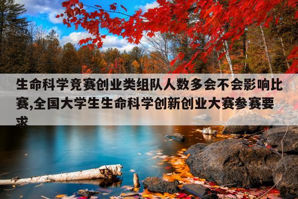 生命科学竞赛创业类组队人数多会不会影响比赛,全国大学生生命科学创新创业大赛参赛要求