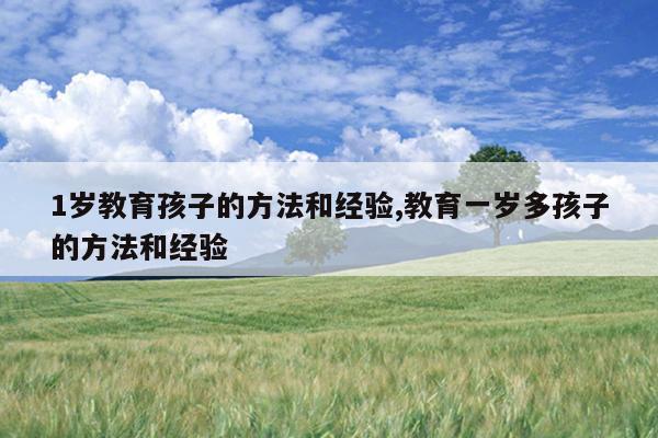 1岁教育孩子的方法和经验,教育一岁多孩子的方法和经验