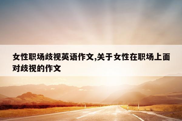 女性职场歧视英语作文,关于女性在职场上面对歧视的作文