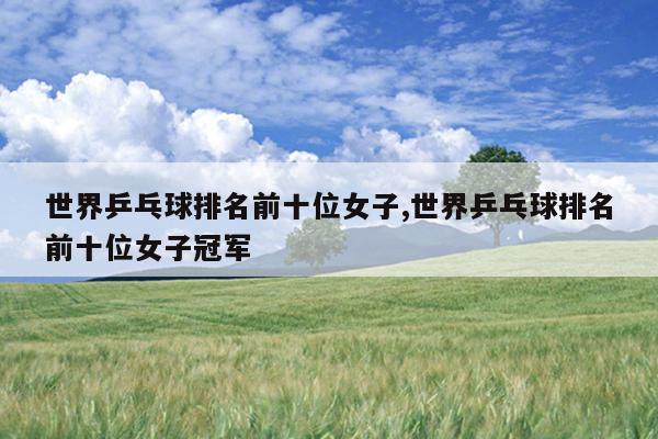 世界乒乓球排名前十位女子,世界乒乓球排名前十位女子冠军