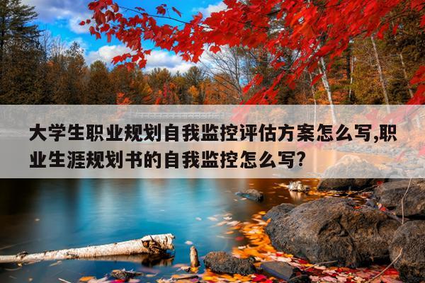 大学生职业规划自我监控评估方案怎么写,职业生涯规划书的自我监控怎么写?