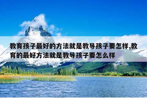 教育孩子最好的方法就是教导孩子要怎样,教育的最好方法就是教导孩子要怎么样