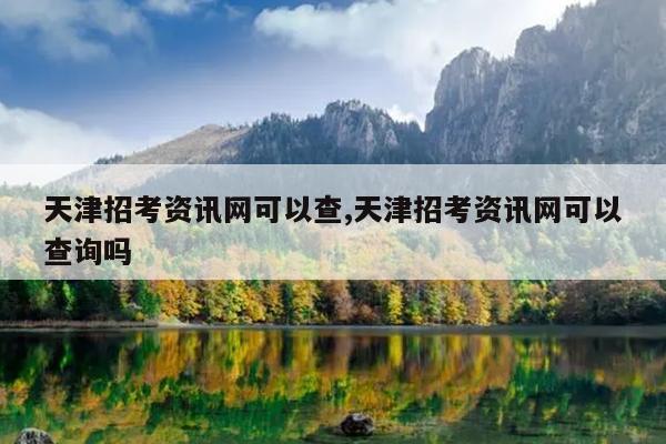天津招考资讯网可以查,天津招考资讯网可以查询吗
