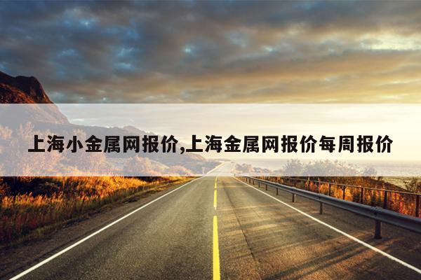 上海小金属网报价,上海金属网报价每周报价