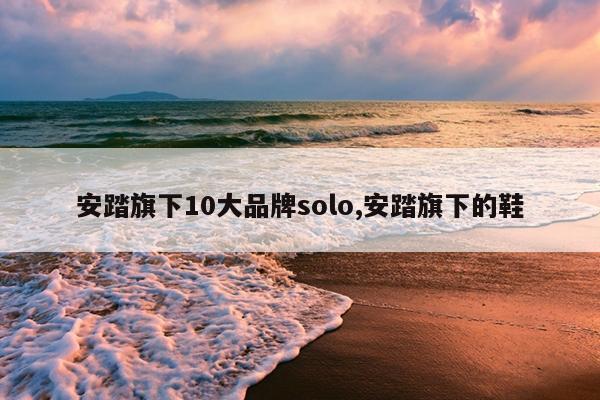 安踏旗下10大品牌solo,安踏旗下的鞋