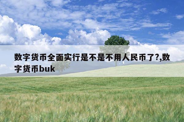数字货币全面实行是不是不用人民币了?,数字货币buk