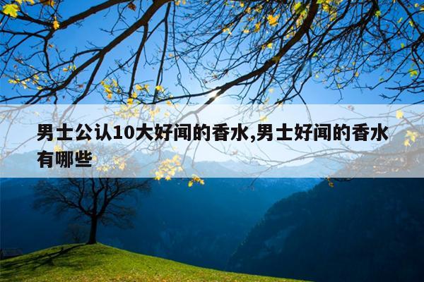 男士公认10大好闻的香水,男士好闻的香水有哪些