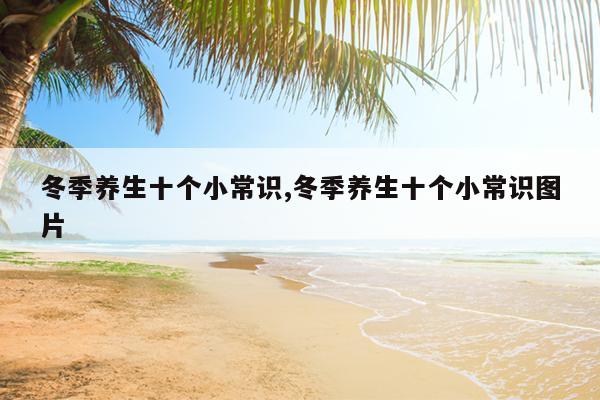 冬季养生十个小常识,冬季养生十个小常识图片