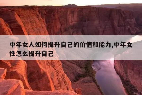 中年女人如何提升自己的价值和能力,中年女性怎么提升自己