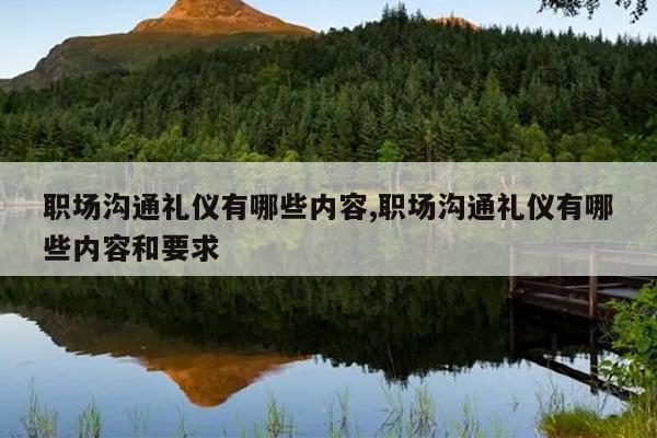 职场沟通礼仪有哪些内容,职场沟通礼仪有哪些内容和要求