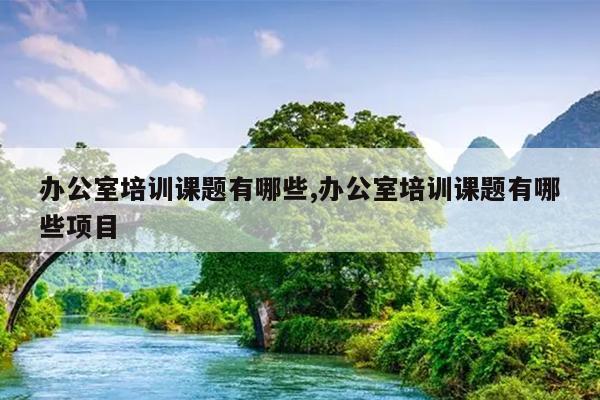 办公室培训课题有哪些,办公室培训课题有哪些项目