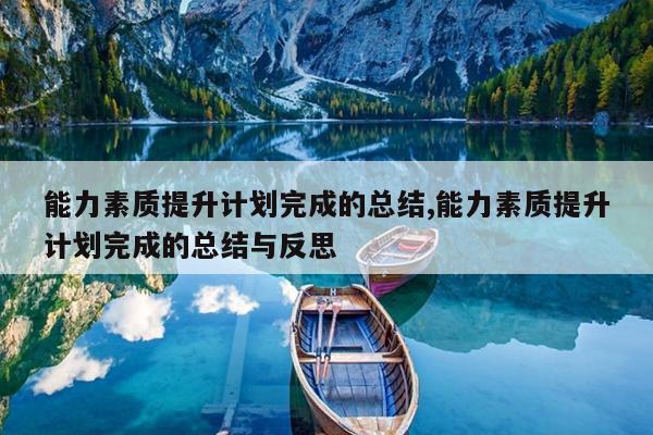 能力素质提升计划完成的总结,能力素质提升计划完成的总结与反思