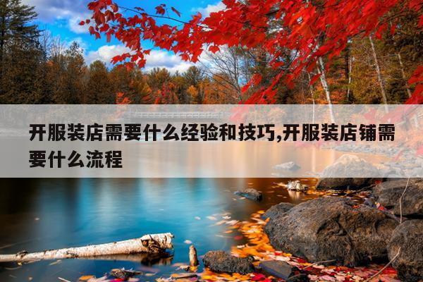 开服装店需要什么经验和技巧,开服装店铺需要什么流程