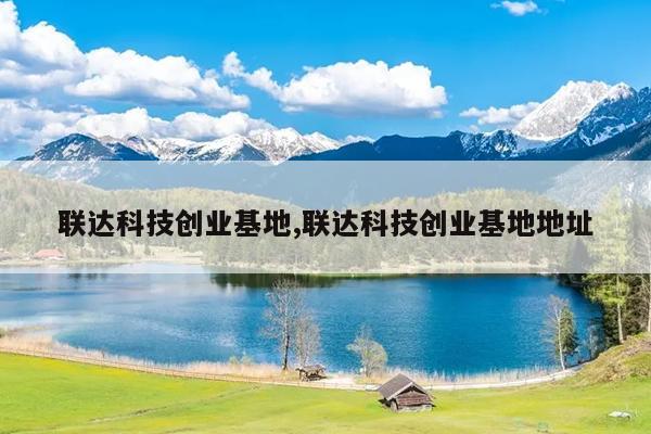 联达科技创业基地,联达科技创业基地地址