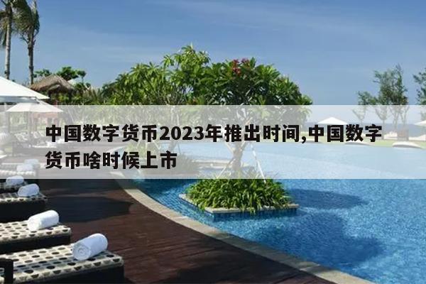 中国数字货币2023年推出时间,中国数字货币啥时候上市