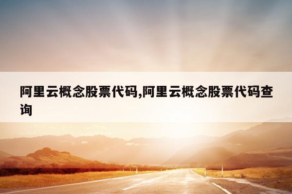 阿里云概念股票代码,阿里云概念股票代码查询