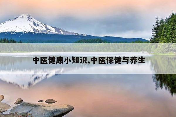 中医健康小知识,中医保健与养生