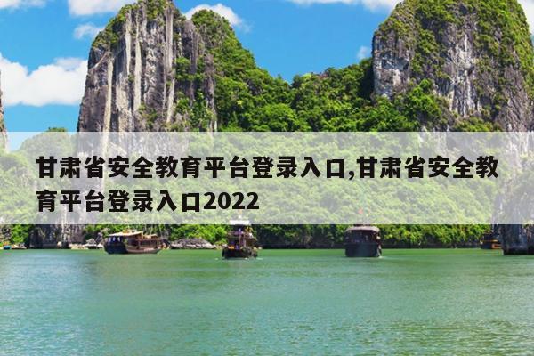 甘肃省安全教育平台登录入口,甘肃省安全教育平台登录入口2022