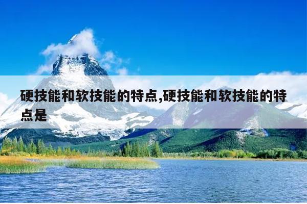 硬技能和软技能的特点,硬技能和软技能的特点是
