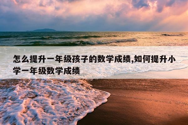 怎么提升一年级孩子的数学成绩,如何提升小学一年级数学成绩