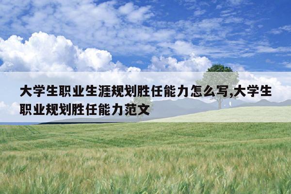 大学生职业生涯规划胜任能力怎么写,大学生职业规划胜任能力范文