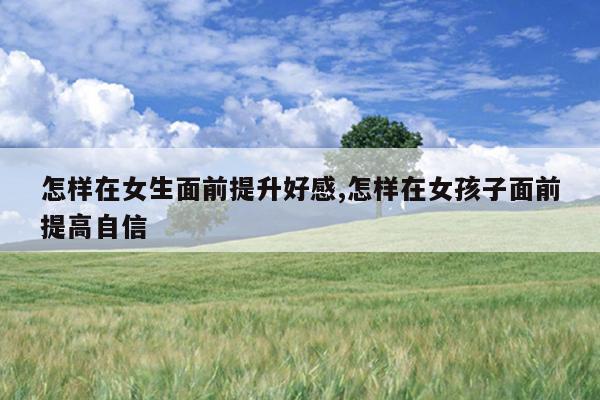 怎样在女生面前提升好感,怎样在女孩子面前提高自信