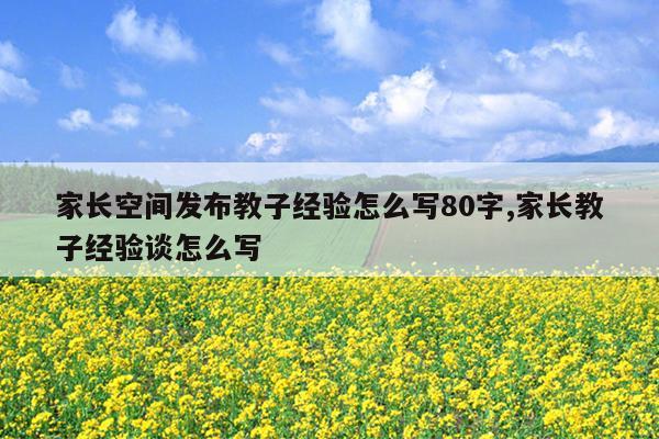 家长空间发布教子经验怎么写80字,家长教子经验谈怎么写