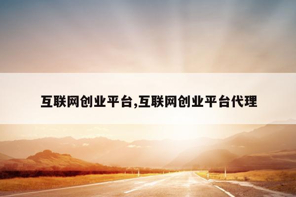 互联网创业平台,互联网创业平台代理
