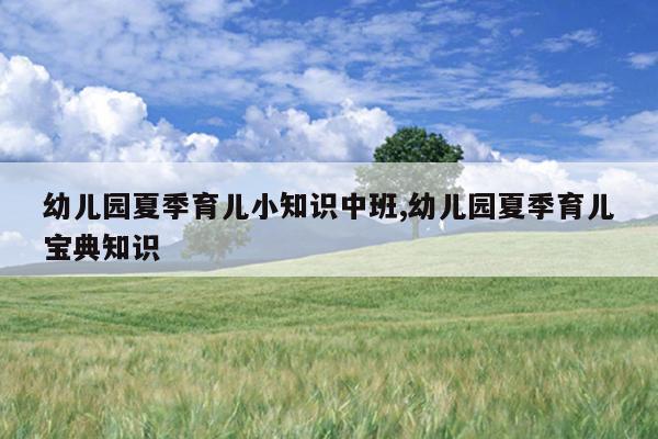 幼儿园夏季育儿小知识中班,幼儿园夏季育儿宝典知识