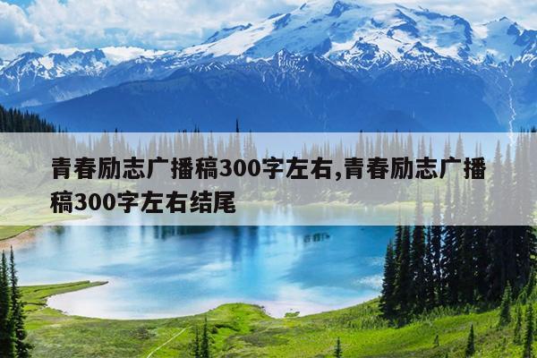 青春励志广播稿300字左右,青春励志广播稿300字左右结尾