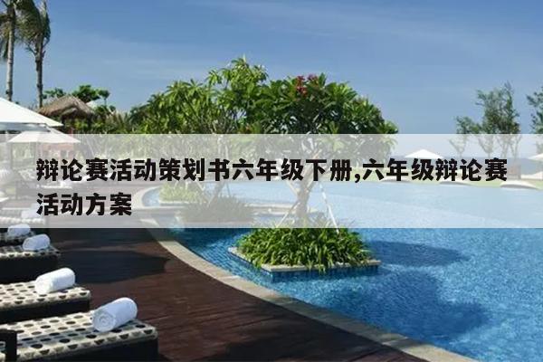 辩论赛活动策划书六年级下册,六年级辩论赛活动方案
