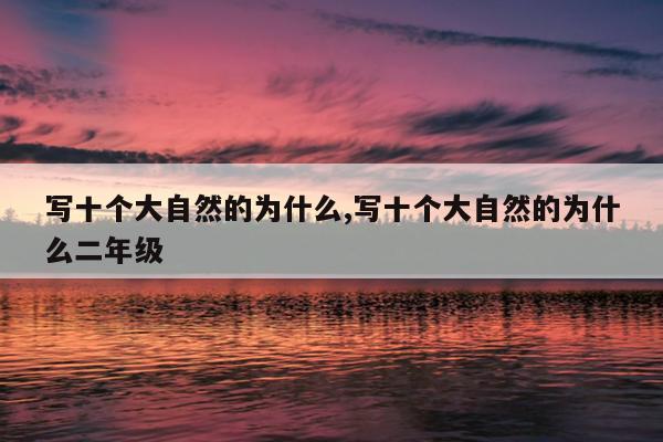 写十个大自然的为什么,写十个大自然的为什么二年级