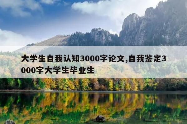 大学生自我认知3000字论文,自我鉴定3000字大学生毕业生