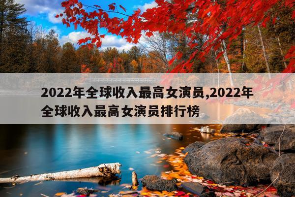 2022年全球收入最高女演员,2022年全球收入最高女演员排行榜
