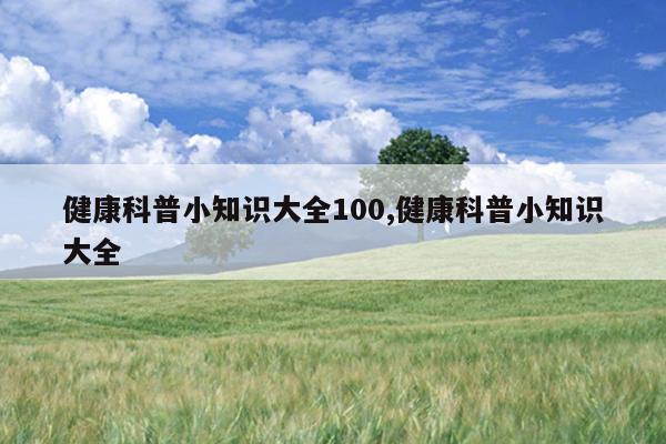 健康科普小知识大全100,健康科普小知识大全