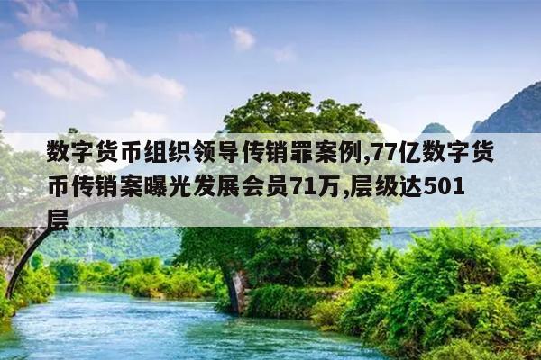 数字货币组织领导传销罪案例,77亿数字货币传销案曝光发展会员71万,层级达501层