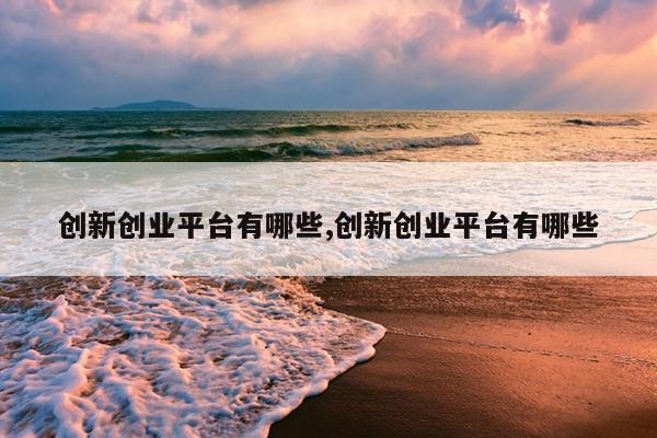 创新创业平台有哪些,创新创业平台有哪些