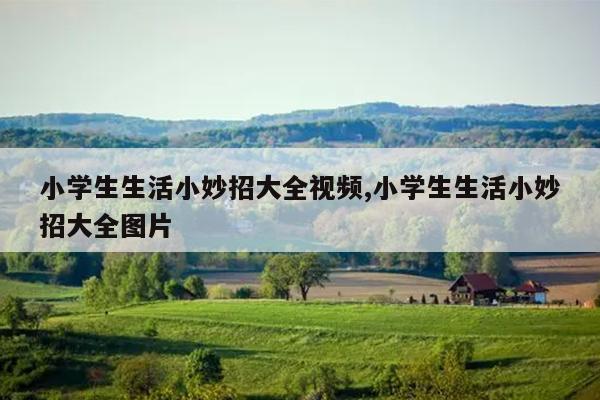 小学生生活小妙招大全视频,小学生生活小妙招大全图片
