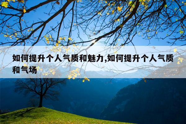 如何提升个人气质和魅力,如何提升个人气质和气场