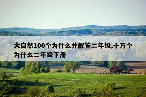 大自然100个为什么并解答二年级,十万个为什么二年级下册
