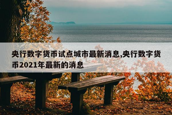央行数字货币试点城市最新消息,央行数字货币2021年最新的消息