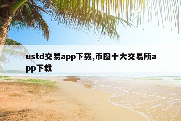 ustd交易app下载,币圈十大交易所app下载