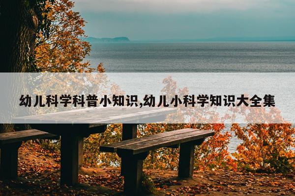 幼儿科学科普小知识,幼儿小科学知识大全集