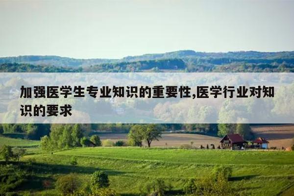 加强医学生专业知识的重要性,医学行业对知识的要求