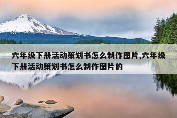六年级下册活动策划书怎么制作图片,六年级下册活动策划书怎么制作图片的