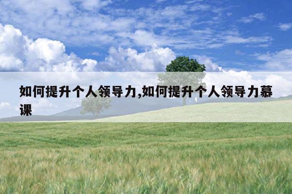 如何提升个人领导力,如何提升个人领导力慕课