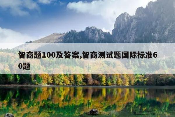 智商题100及答案,智商测试题国际标准60题